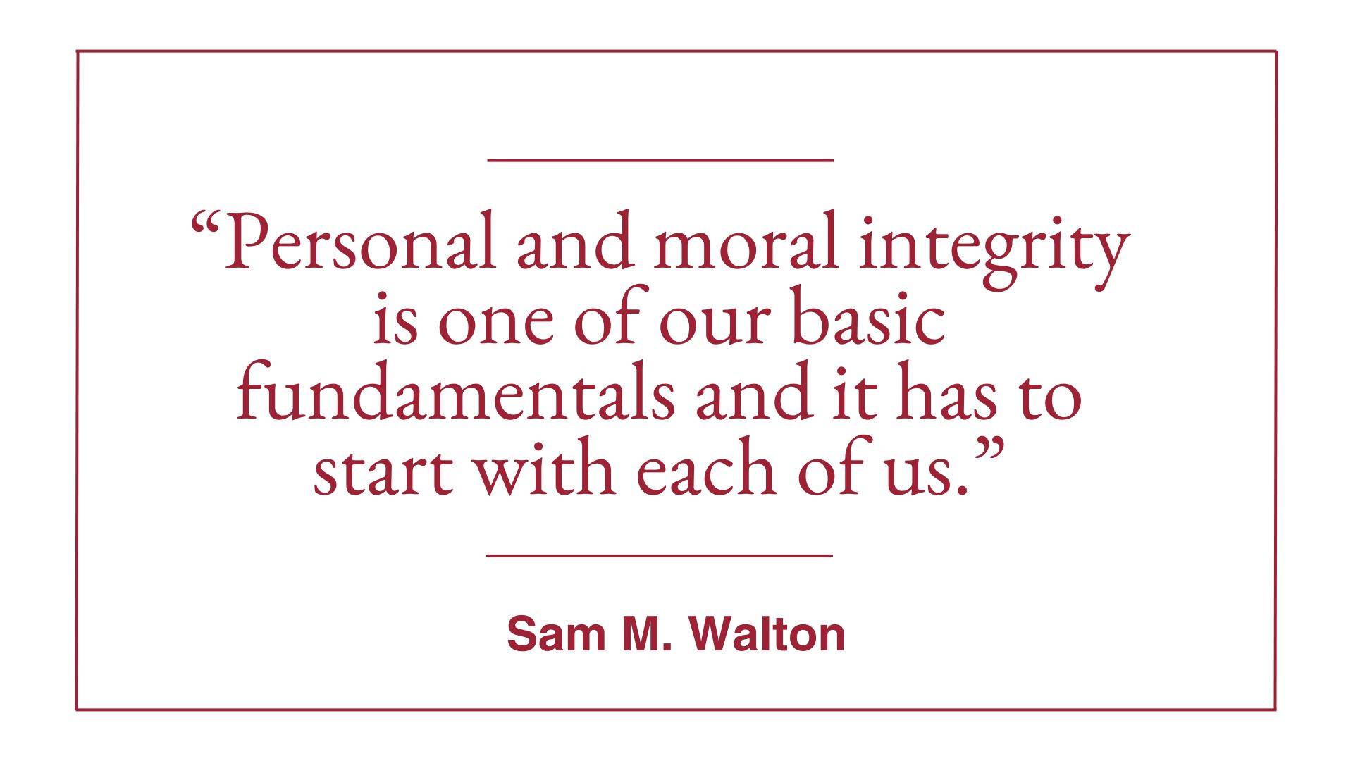 "Personal and moral integrity is one of our basic fundamentals and it has to start with each of us." Sam M. Walton