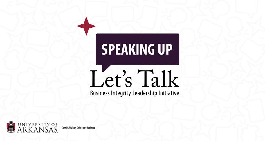 Let's Talk About Speaking Up: Presented by the Business Integrity Leadership Initiative at the University of Arkansas, Sam M. Walton College Of Business